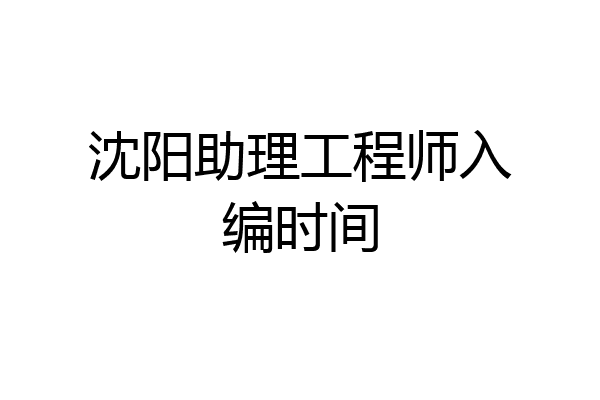 沈阳助理工程师入编时间
