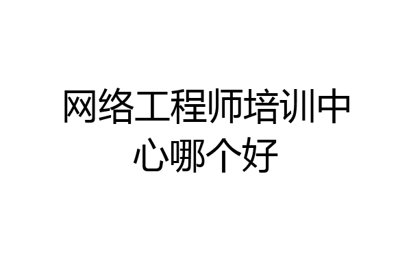 网络工程师培训中心哪个好