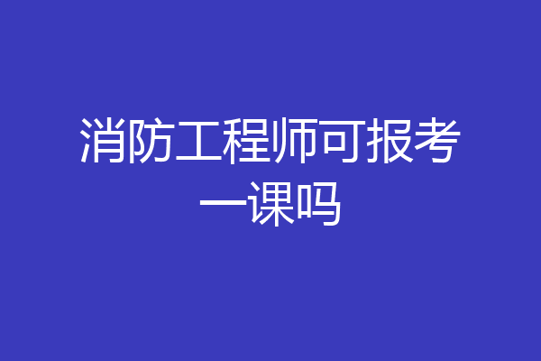 消防工程师可报考一课吗