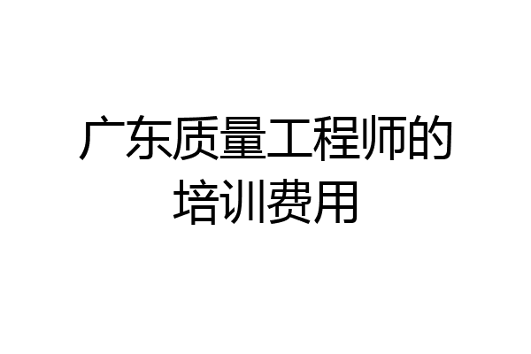 广东质量工程师的培训费用