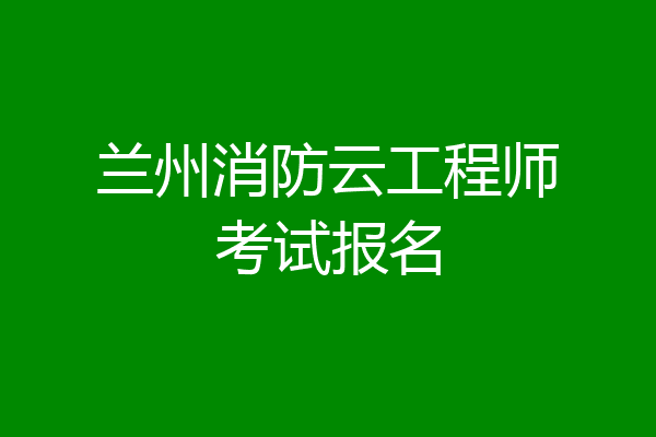 兰州消防云工程师考试报名