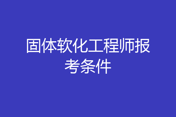 固体软化工程师报考条件