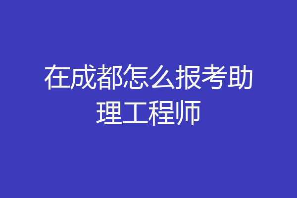 在成都怎么报考助理工程师