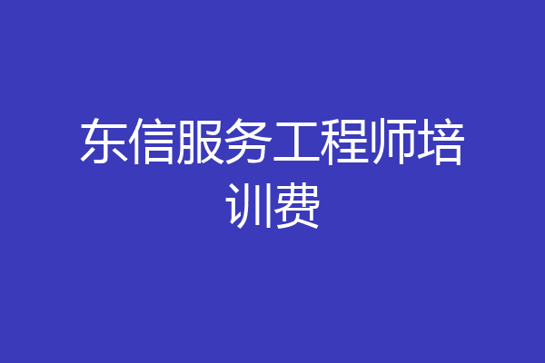 东信服务工程师培训费