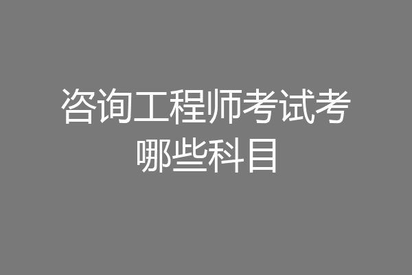 咨询工程师考试考哪些科目