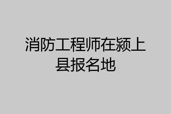 消防工程师在颍上县报名地