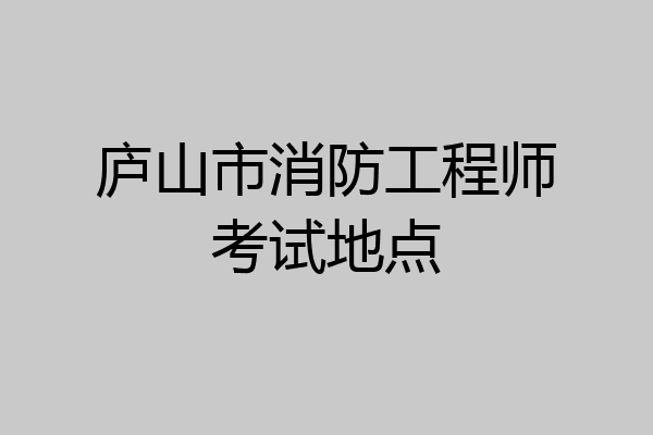 庐山市消防工程师考试地点