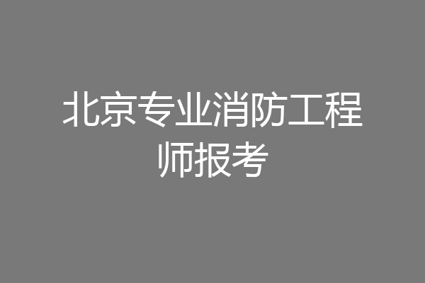 北京专业消防工程师报考