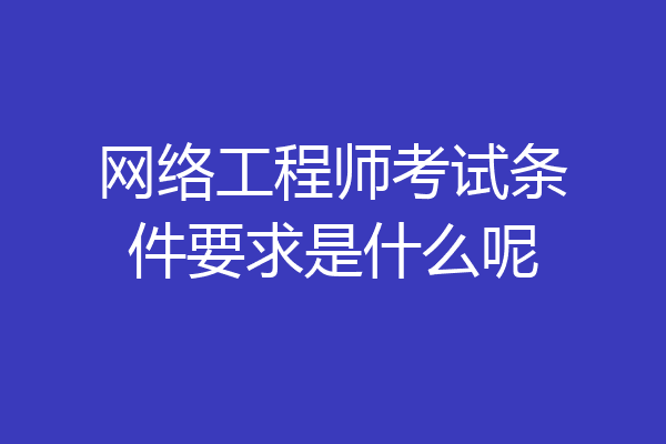 网络工程师考试条件要求是什么呢
