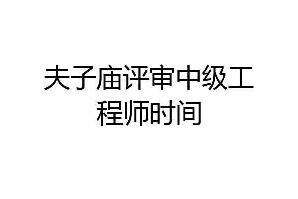 夫子庙评审中级工程师时间