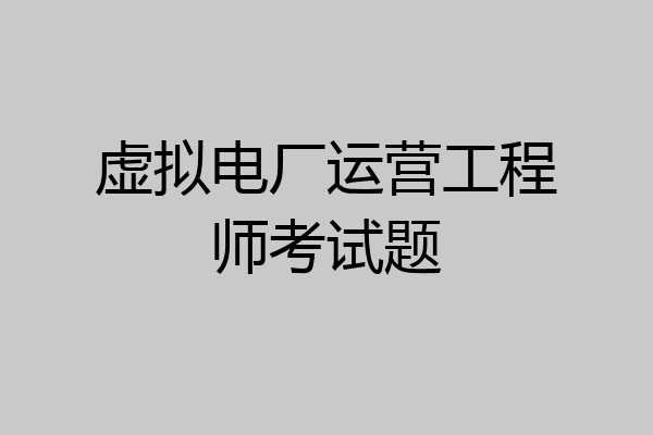 虚拟电厂运营工程师考试题