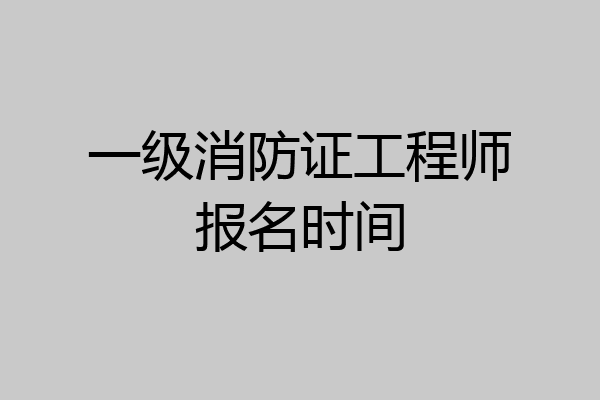一级消防证工程师报名时间