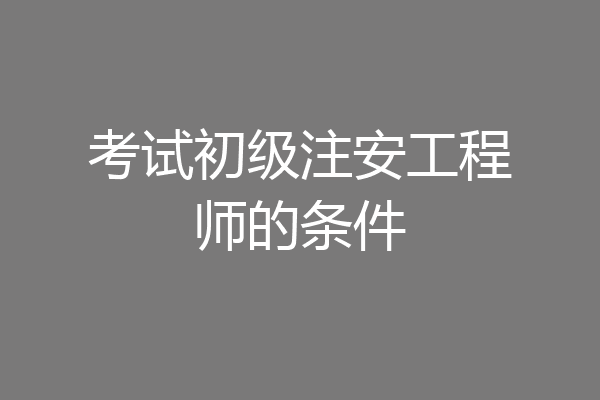 考试初级注安工程师的条件