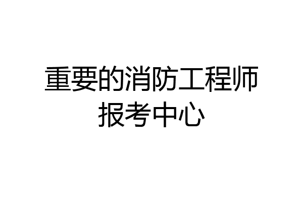重要的消防工程师报考中心