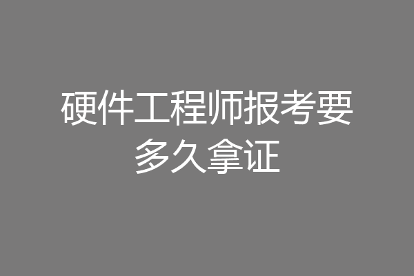 硬件工程师报考要多久拿证