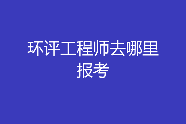 环评工程师去哪里报考