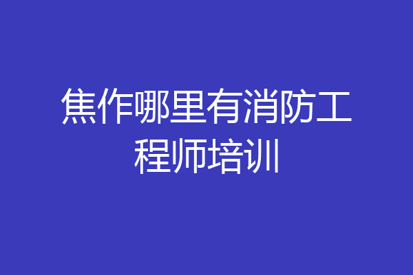焦作哪里有消防工程师培训