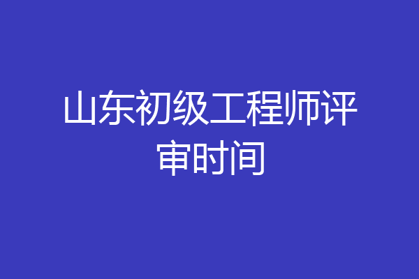 山东初级工程师评审时间