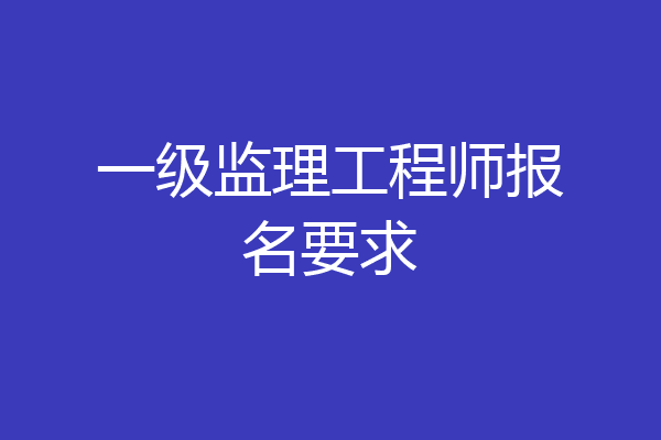 一级监理工程师报名要求