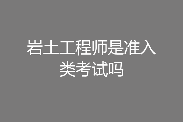 岩土工程师是准入类考试吗