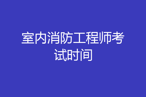 室内消防工程师考试时间