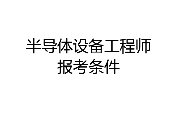 半导体设备工程师报考条件