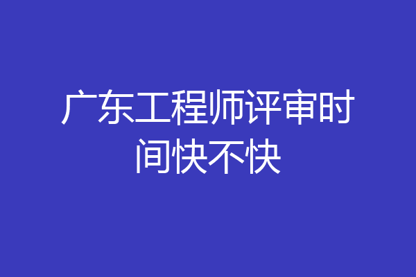 广东工程师评审时间快不快
