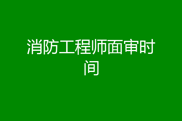 消防工程师面审时间