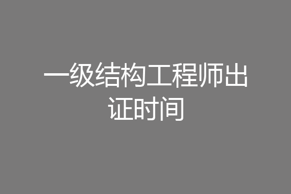 一级结构工程师出证时间
