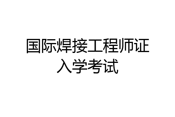 国际焊接工程师证入学考试