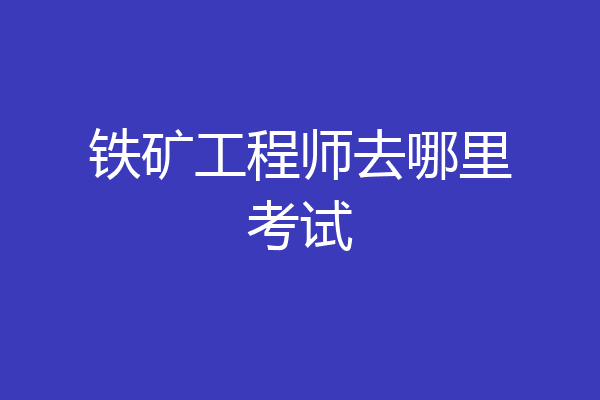 铁矿工程师去哪里考试