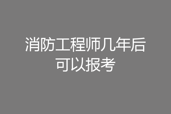 消防工程师几年后可以报考