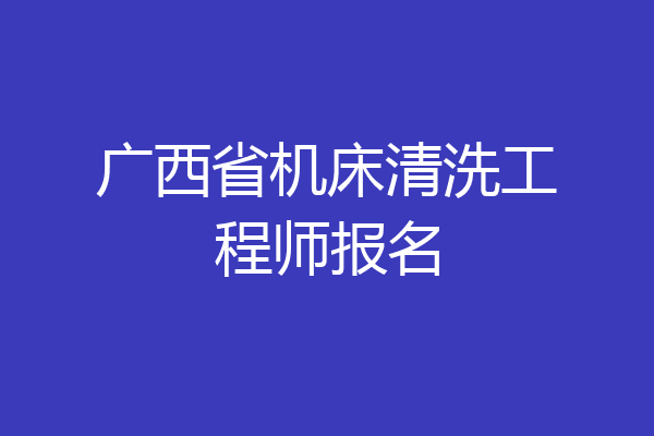 广西省机床清洗工程师报名