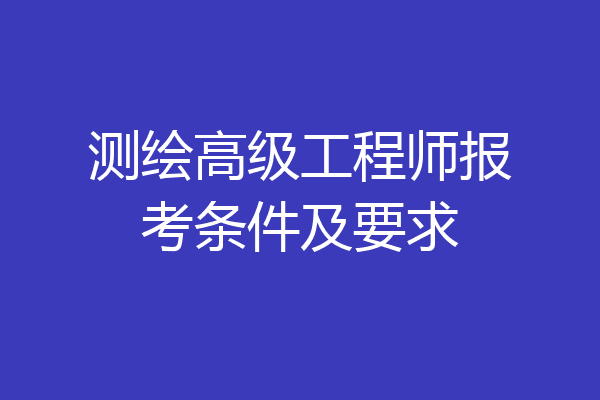 测绘高级工程师报考条件及要求