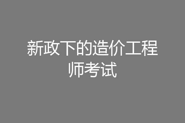 新政下的造价工程师考试