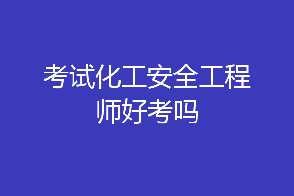 考试化工安全工程师好考吗