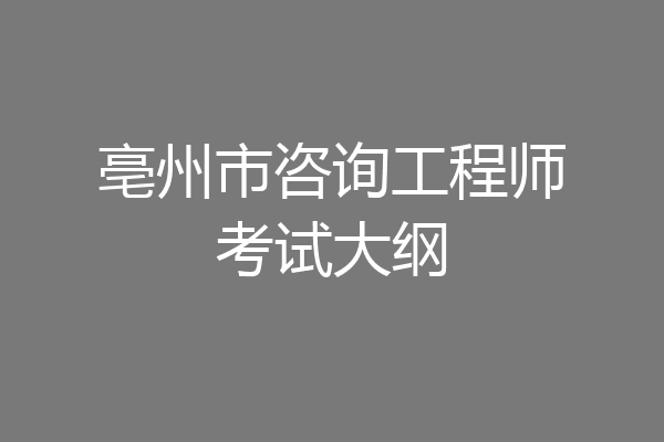 亳州市咨询工程师考试大纲