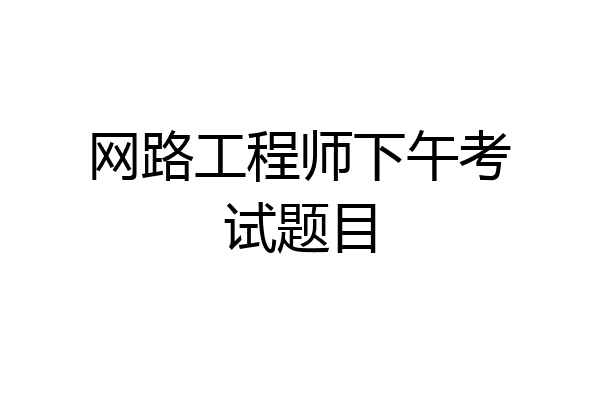 网路工程师下午考试题目