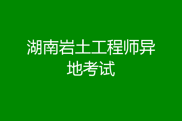 湖南岩土工程师异地考试