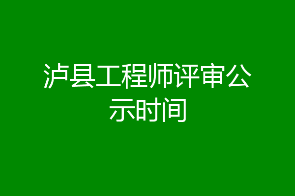泸县工程师评审公示时间