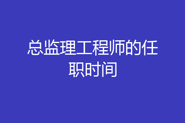 总监理工程师的任职时间