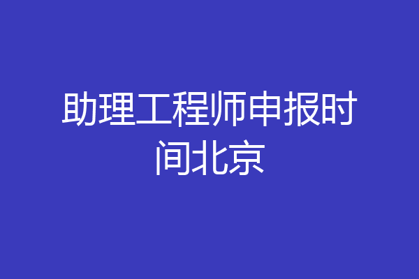 助理工程师申报时间北京