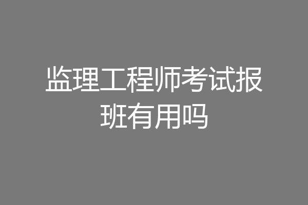 监理工程师考试报班有用吗