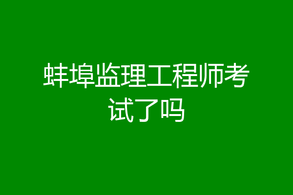 蚌埠监理工程师考试了吗
