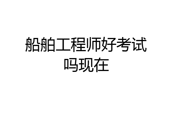 船舶工程师好考试吗现在