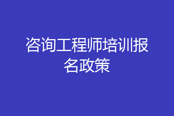 咨询工程师培训报名政策