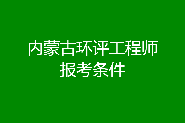 内蒙古环评工程师报考条件
