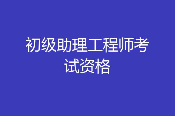 初级助理工程师考试资格