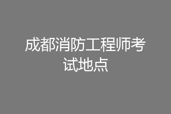 成都消防工程师考试地点