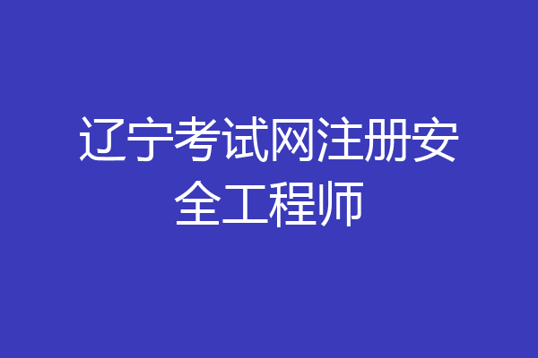 辽宁考试网注册安全工程师